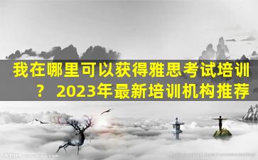 我在哪里可以获得雅思考试培训？ 2023年最新培训机构推荐